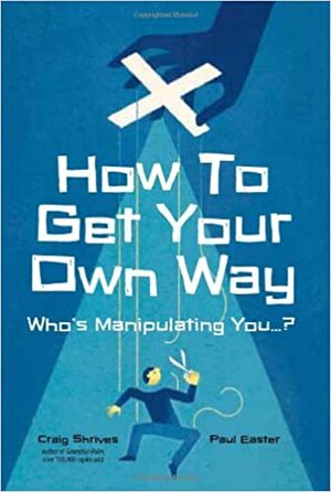 How to Get Your Own Way: Who's Manipulating You... by Paul Easter, Craig Shrives