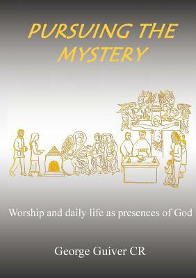 Pursuing the Mystery: Worship and daily life as presences of God by George Guiver