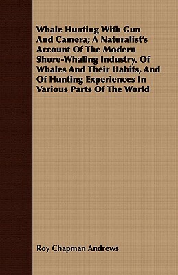 Whale Hunting with Gun and Camera; A Naturalist's Account of the Modern Shore-Whaling Industry, of Whales and Their Habits, and of Hunting Experiences by Roy Chapman Andrews