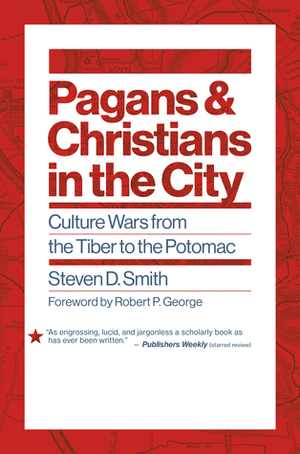 Pagans and Christians in the City: Culture Wars from the Tiber to the Potomac by Steven D. Smith