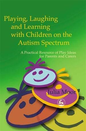 Playing, Laughing, and Learning with Children on the Autism Spectrum: A Practical Resource of Play Ideas for Parents and Carers by Julia Moor