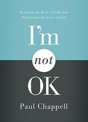 I'm Not OK: Defeating the Root of Pride and Discovering the Grace of God by Paul Chappell