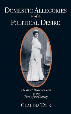 Domestic Allegories of Political Desire: The Black Heroine's Text at the Turn of the Century by Claudia Tate