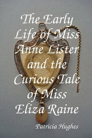 The Early Life of Miss Anne Lister and the Curious Tale of Miss Eliza Raine by Patricia L. Hughes