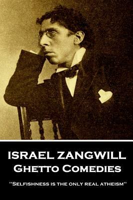 Israel Zangwill - Ghetto Comedies: 'Selfishness is the only real atheism'' by Israel Zangwill