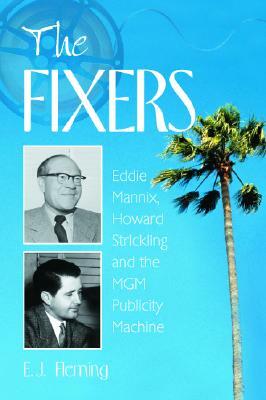 The Fixers: Eddie Mannix, Howard Strickling and the MGM Publicity Machine by E. J. Fleming