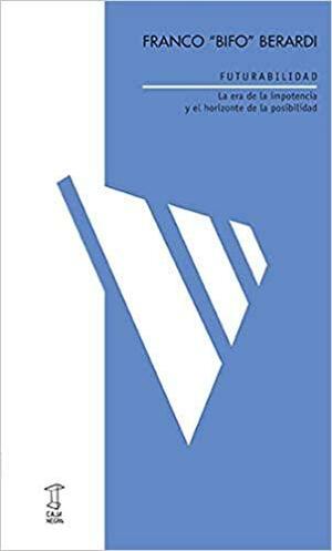 FUTURABILIDAD La era de la impotencia y el horizonte de la posibilidad by Franco "Bifo" Berardi