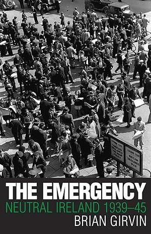 The Emergency: Neutral Ireland, 1939-45 by Brian Girvin