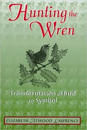 Hunting the Wren: Transformation of Bird to Symbol : A Study in Human-Animal Relationships by Elizabeth Atwood Lawrence