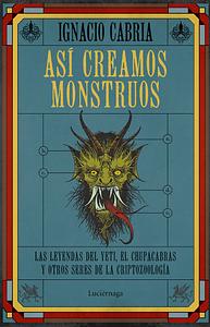 Así creamos monstruos. Las leyendas del yeti, el chupacabras y otros seres de la criptozoología by Ignacio Cabria