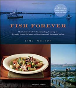 Fish Forever: The Definitive Guide to Understanding, Selecting, and Preparing Healthy, Delicious, and Environmentally Sustainable Seafood by Paul Johnson, Karl Petzke