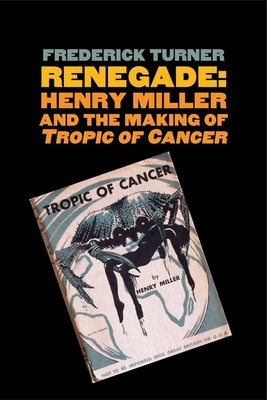 Renegade: Henry Miller and the Making of "tropic of Cancer" by Frederick Turner