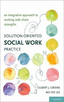 Solution-Oriented Social Work Practice: An Integrative Approach to Working with Client Strengths by Gilbert J. Greene, Mo Yee Lee