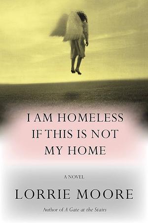 I Am Homeless If This Is Not My Home: A novel by Lorrie Moore