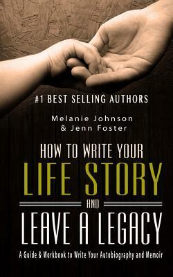 How to Write Your Life Story and Leave a Legacy: A Story Starter Guide & Workbook to Write your Autobiography and Memoir by Melanie Johnson, Jenn Foster