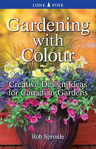 Gardening with Colour: Creative Design Ideas for Canadian Gardens by Rob Sproule