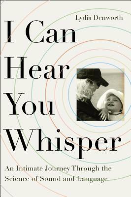 I Can Hear You Whisper: An Intimate Journey Through the Science of Sound and Language by Lydia Denworth