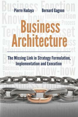 Business Architecture: The Missing Link in Strategy Formulation, Implementation and Execution by Pierre Hadaya, Bernard Gagnon