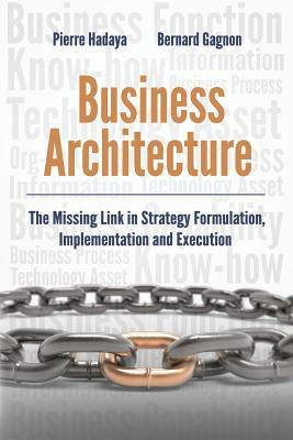 Business Architecture: The Missing Link in Strategy Formulation, Implementation and Execution by Bernard Gagnon, Pierre Hadaya