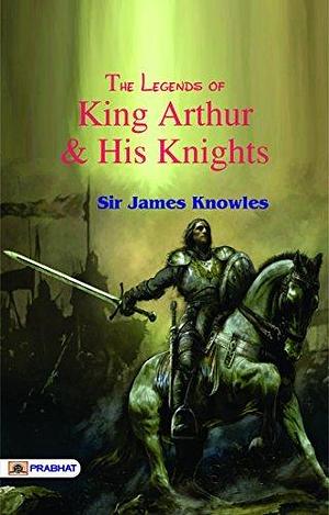 The Legends of King Arthur and His Knights: Sir James Knowles' Arthurian Tales by James Knowles, James Knowles