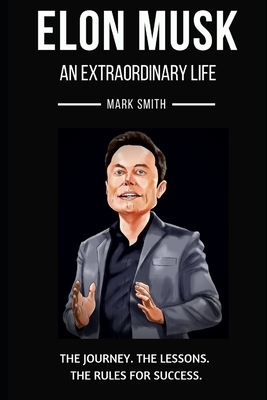 Elon Musk: An Extraordinary Life: Follow the Journey, The Lessons, The Rules for Success by Mark Smith