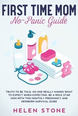 First Time Mom No-Panic Guide: Truth to be Told, No One Really Knows What to Expect When Expecting. Be a Rock Star Mom with This Monthly Pregnancy an by Helen Stone