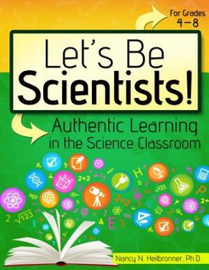 Let's Be Scientists!: Authentic Learning in the Science Classroom by Nancy Heilbronner