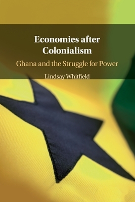 Economies After Colonialism: Ghana and the Struggle for Power by Lindsay Whitfield