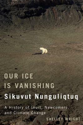 Our Ice Is Vanishing / Sikuvut Nunguliqtuq: A History of Inuit, Newcomers, and Climate Change by Shelley Wright