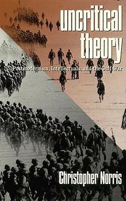 Uncritical Theory: Postmodernism, Intellectuals and the Gulf War by Christopher Norris