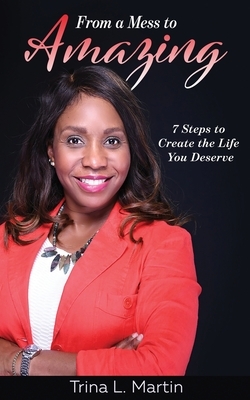 From a Mess to Amazing: 7 Steps to Create the Life You Deserve by Trina L. Martin