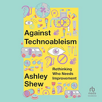 Against Technoableism: Rethinking Who Needs Improvement by Ashley Shew