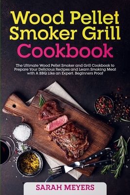 Wood Pellet Smoker Grill Cookbook: The Ultimate Wood Pellet Smoker and Grill Cookbook to Prepare Your Delicious Recipes and Learn Smoking Meat with A by Sarah Meyers