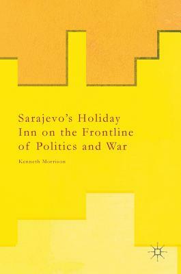 Sarajevo's Holiday Inn on the Frontline of Politics and War by Kenneth Morrison