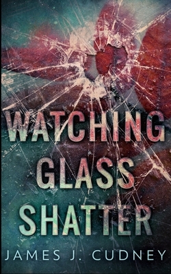 Watching Glass Shatter (Perceptions Of Glass Book 1) by James J. Cudney