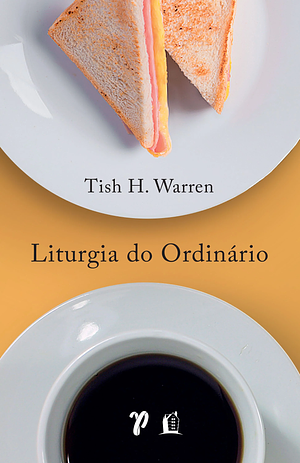 Liturgia do ordinário: práticas sagradas na vida cotidiana by Tish H. Warren