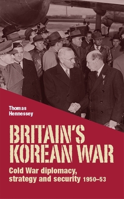 Britain's Korean War: Cold War Diplomacy, Strategy and Security 1950-53 by Thomas Hennessey