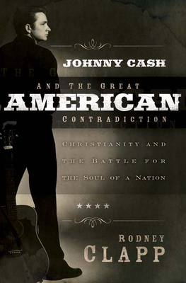 Johnny Cash and the Great American Contradiction: Christianity and the Battle for the Soul of a Nation by Rodney Clapp