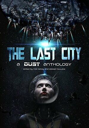 The Last City: A Dust Publishing Anthology by Jo Zebedee, Samanda R. Primeau, Darren Bullock, Robert M. Campbell, Rosie Oliver, Thaddeus White, Juliana Spink Mills, Chris Guillory, Scott Moon, Stewart Hotston, E.M. Swift-Hook, Jane Jago, Nathan Hystad, Nick Bailey