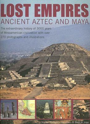 Lost Empires: Ancient Aztec and Maya: The Extraordinary History of 3000 Years of Mesoamerican Civilization with Over 270 Photographs and Illustrations by Charles Phillips