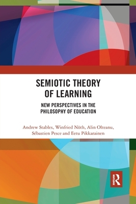 Semiotic Theory of Learning: New Perspectives in the Philosophy of Education by Alin Olteanu, Winfried Nöth, Andrew Stables