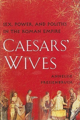 Caesars' Wives: The Women Who Shaped the History of Rome by Annelise Freisenbruch