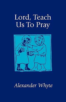 Lord, Teach Us to Pray: Sermons on Prayer by Alexander Whyte