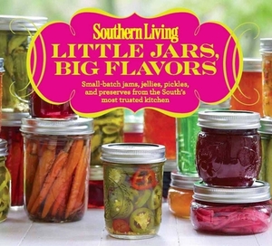 Little Jars, Big Flavors: Small-Batch Jams, Jellies, Pickles, and Preserves from the South's Most Trusted Kitchen by The Editors of Southern Living