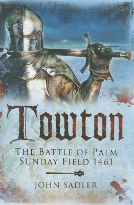 Towton: The Battle of Palm Sunday Field 1461 by John Sadler