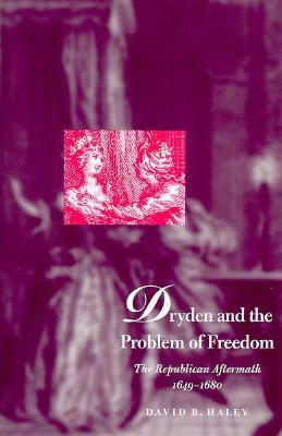 Dryden and the Problem of Freedom: The Republican Aftermath, 1649-1680 by David Haley