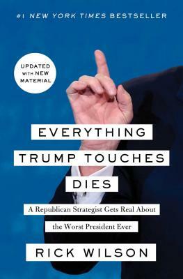 Everything Trump Touches Dies: A Republican Strategist Gets Real about the Worst President Ever by Rick Wilson