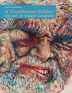 A Troublesome Subject: The Art of Robert Arneson by Jonathan Fineberg