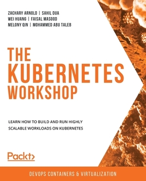 The Kubernetes Workshop: Learn how to build and run highly scalable workloads on Kubernetes by Zachary Arnold, Wei Huang, Sahil Dua