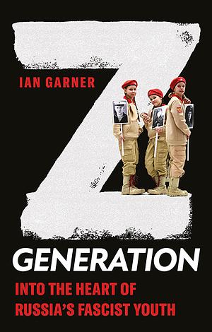 Z Generation: Into the Heart of Russia's Fascist Youth by Ian Garner